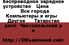 беспроводное зарядное устройство › Цена ­ 2 190 - Все города Компьютеры и игры » Другое   . Татарстан респ.,Чистопольский р-н
